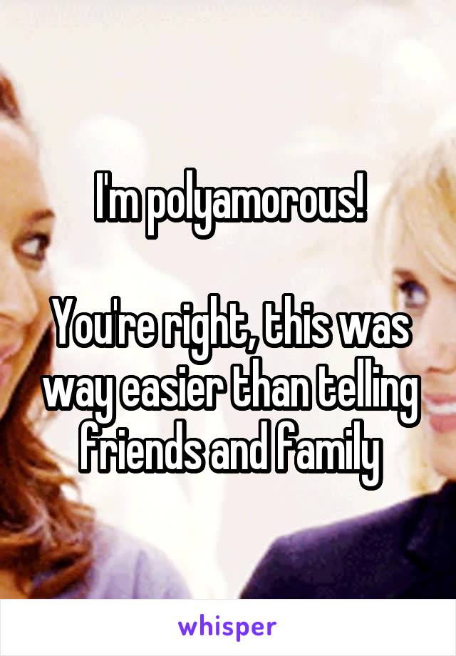 I'm polyamorous!

You're right, this was way easier than telling friends and family