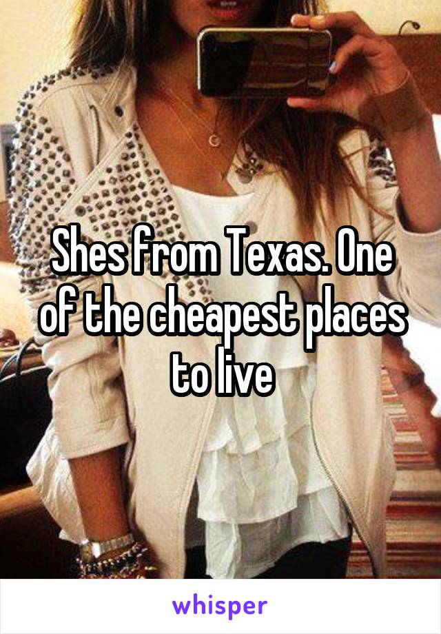 Shes from Texas. One of the cheapest places to live