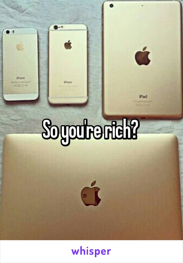 So you're rich? 