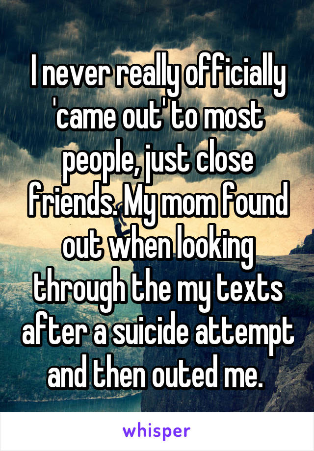 I never really officially 'came out' to most people, just close friends. My mom found out when looking through the my texts after a suicide attempt and then outed me. 