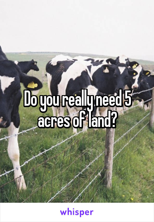 Do you really need 5 acres of land?