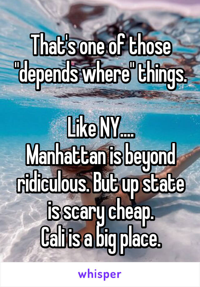 That's one of those "depends where" things. 
Like NY....
Manhattan is beyond ridiculous. But up state is scary cheap.
Cali is a big place.