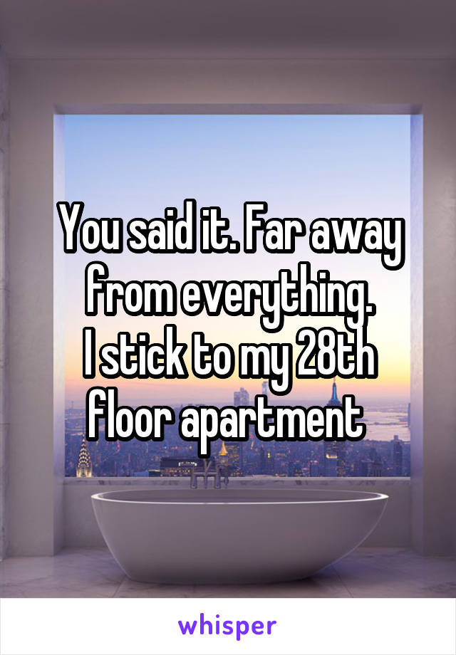 You said it. Far away from everything.
I stick to my 28th floor apartment 