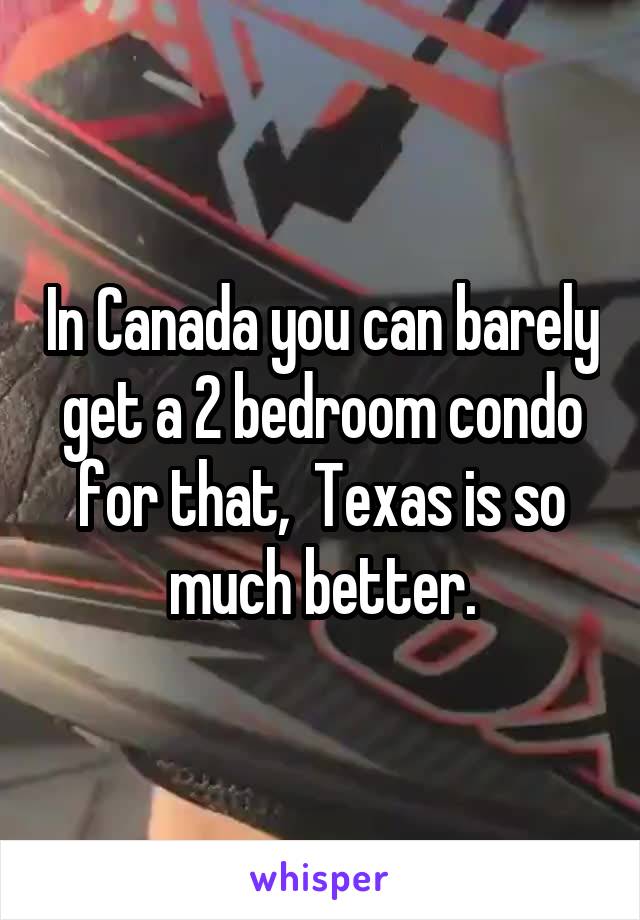 In Canada you can barely get a 2 bedroom condo for that,  Texas is so much better.