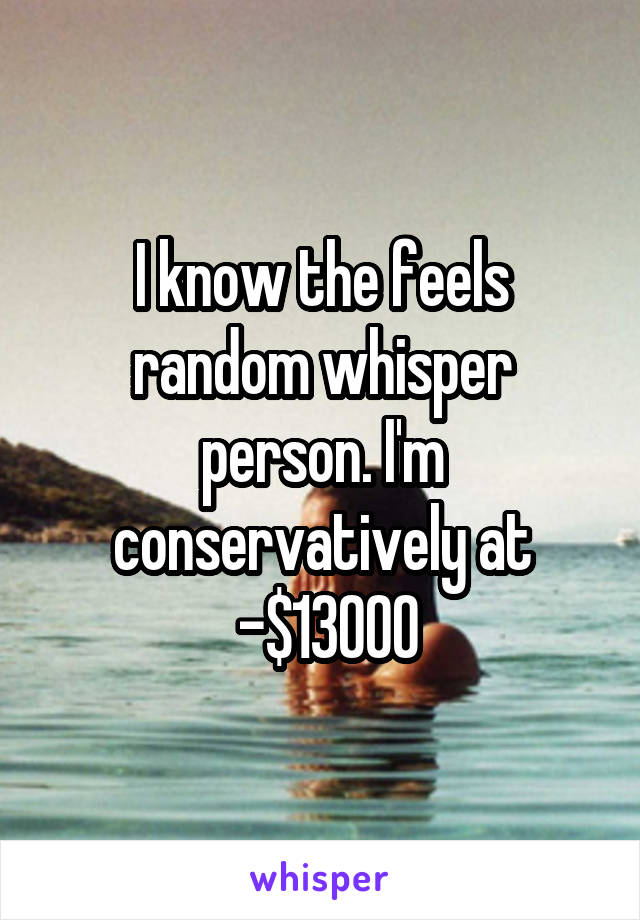 I know the feels random whisper person. I'm conservatively at
 -$13000