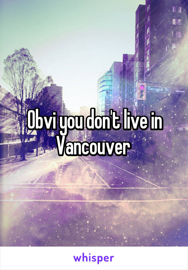 Obvi you don't live in Vancouver 