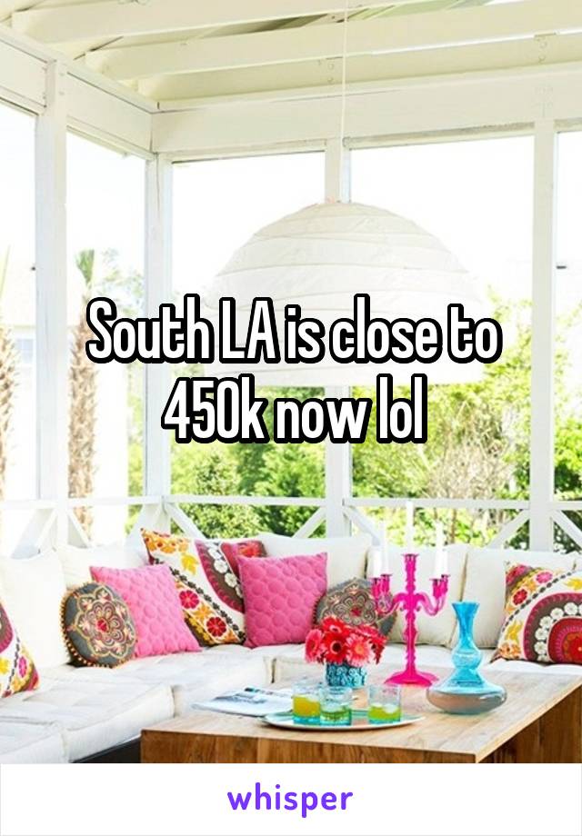 South LA is close to 450k now lol
