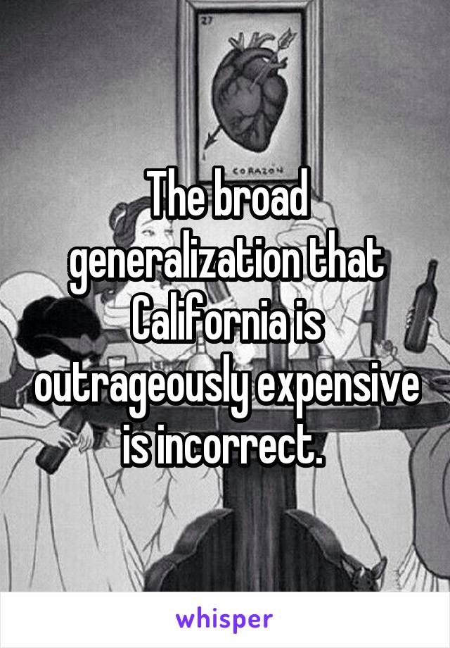 The broad generalization that California is outrageously expensive is incorrect. 