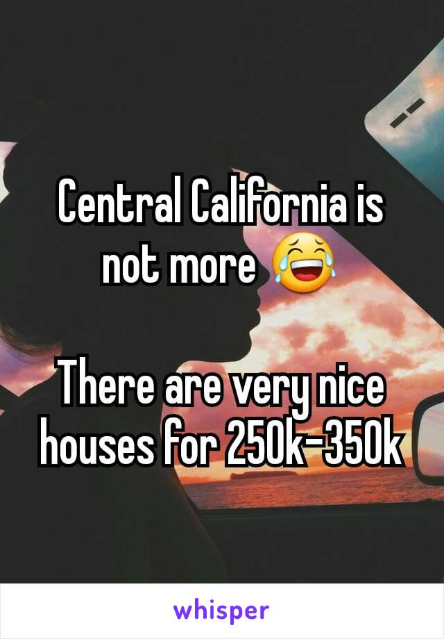 Central California is not more 😂

There are very nice houses for 250k-350k