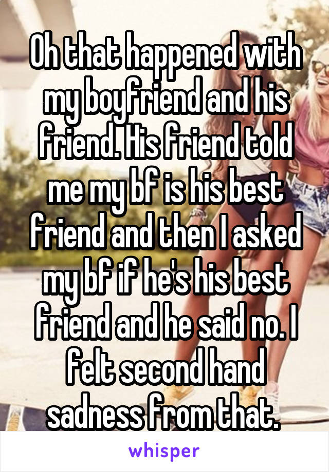 Oh that happened with my boyfriend and his friend. His friend told me my bf is his best friend and then I asked my bf if he's his best friend and he said no. I felt second hand sadness from that. 
