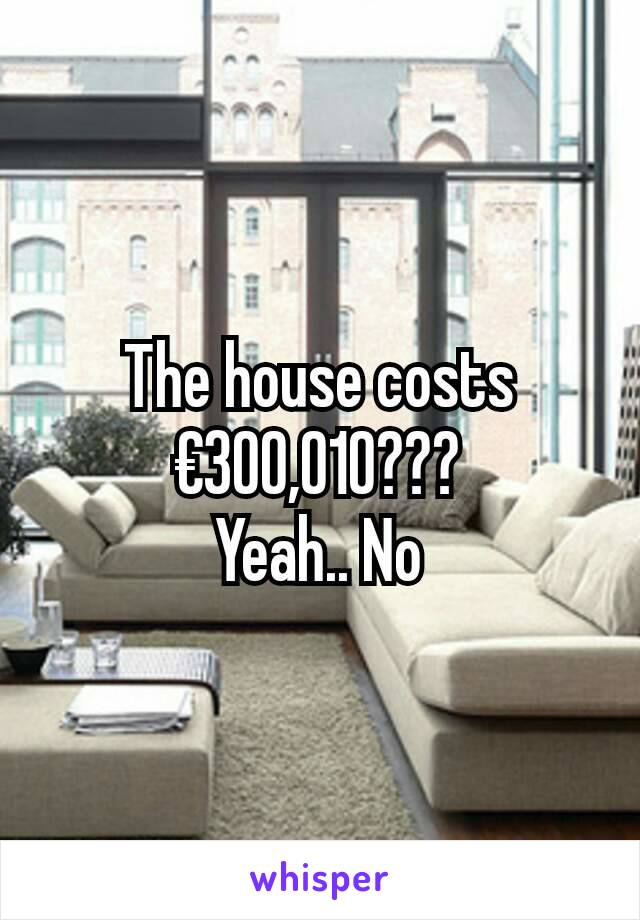 The house costs €300,010???
Yeah.. No