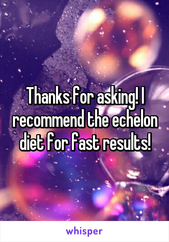 Thanks for asking! I recommend the echelon diet for fast results!