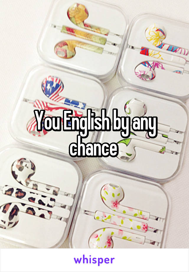 You English by any chance 