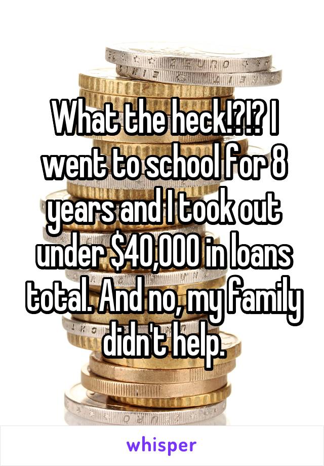 What the heck!?!? I went to school for 8 years and I took out under $40,000 in loans total. And no, my family didn't help.