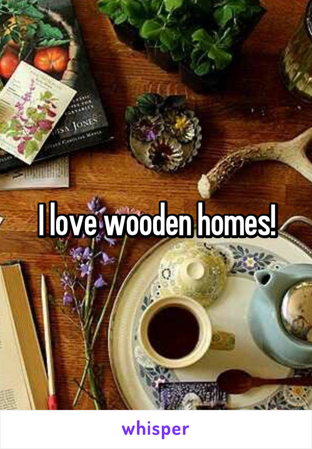 I love wooden homes!