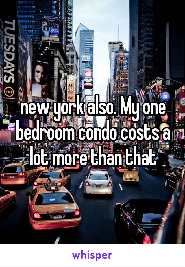 new york also. My one bedroom condo costs a lot more than that