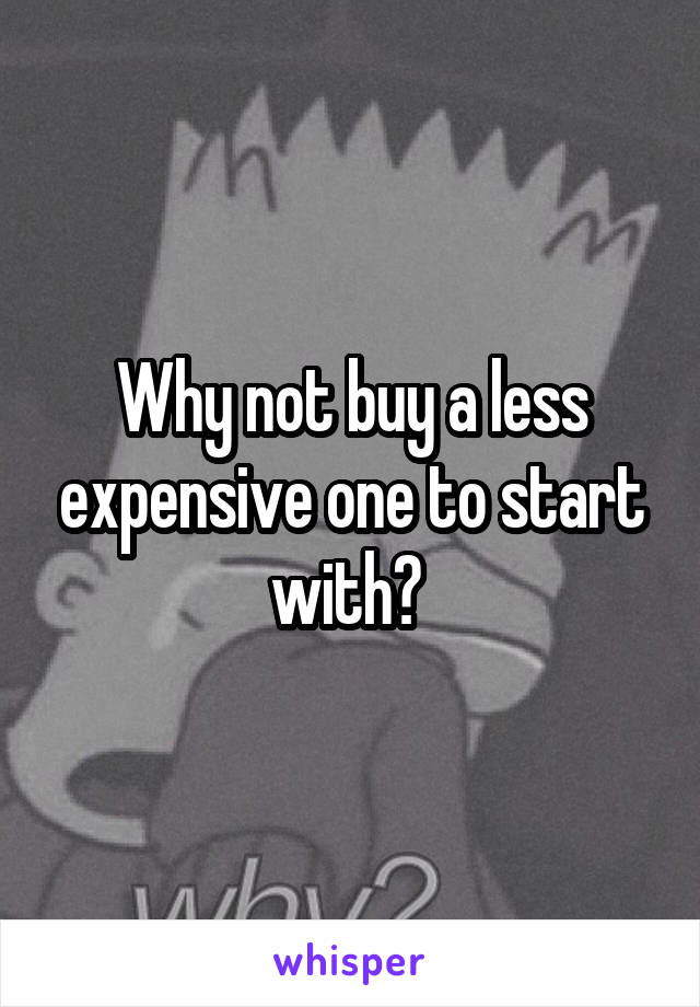 Why not buy a less expensive one to start with? 