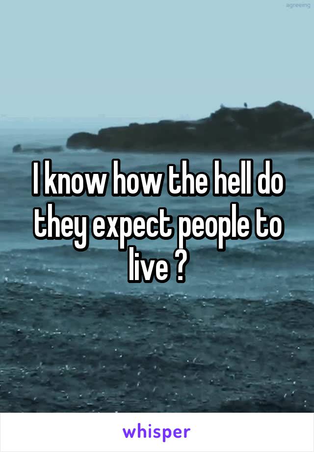 I know how the hell do they expect people to live ?