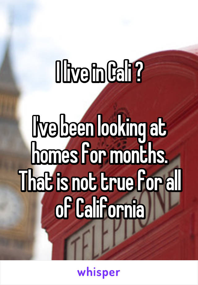 I live in Cali 😂

I've been looking at homes for months. That is not true for all of California