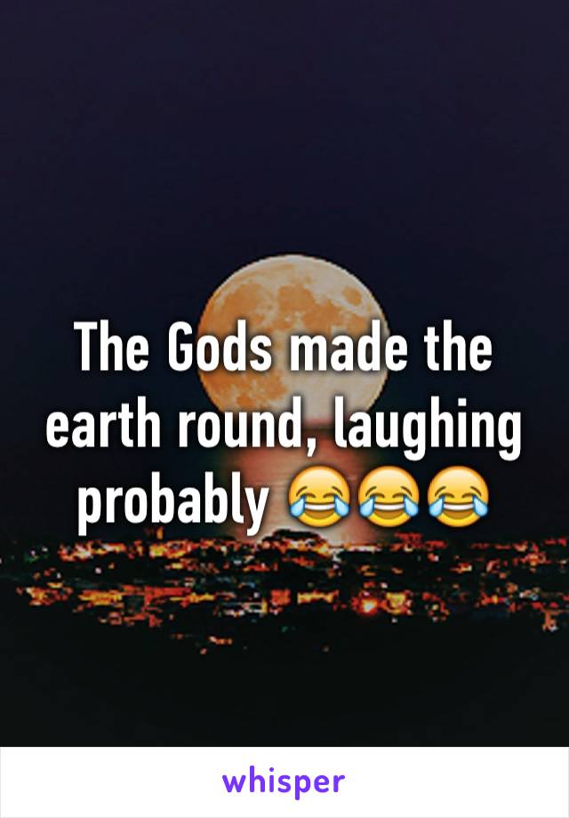 The Gods made the earth round, laughing probably 😂😂😂