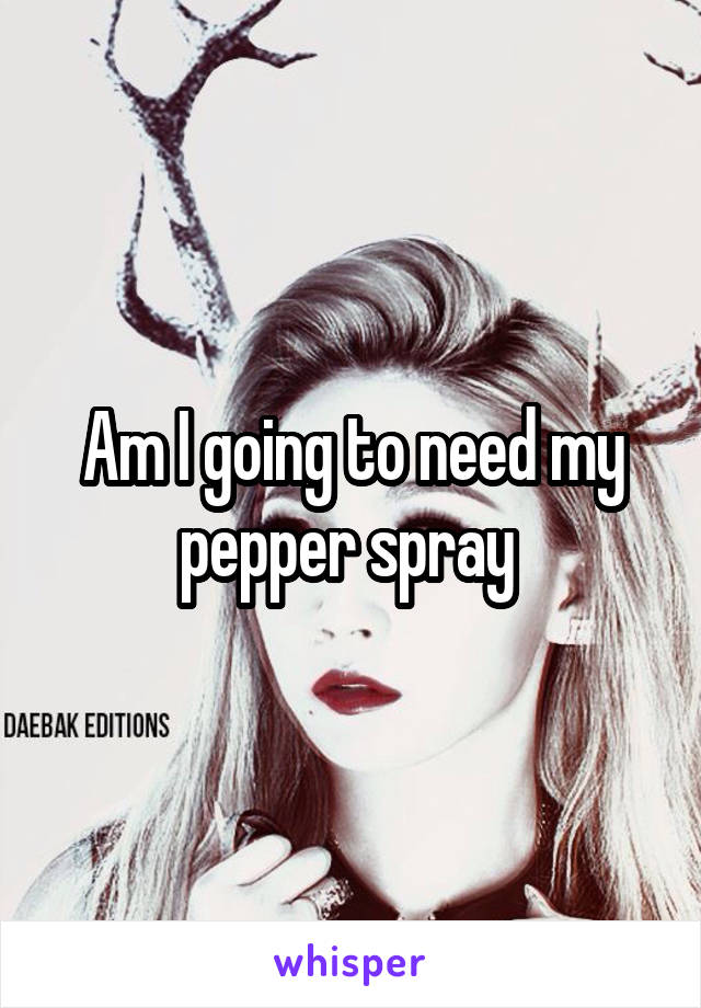 Am I going to need my pepper spray 