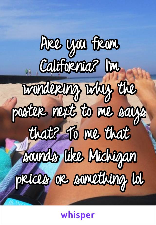 Are you from California? I'm wondering why the poster next to me says that? To me that sounds like Michigan prices or something lol