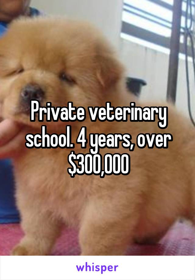 Private veterinary school. 4 years, over $300,000