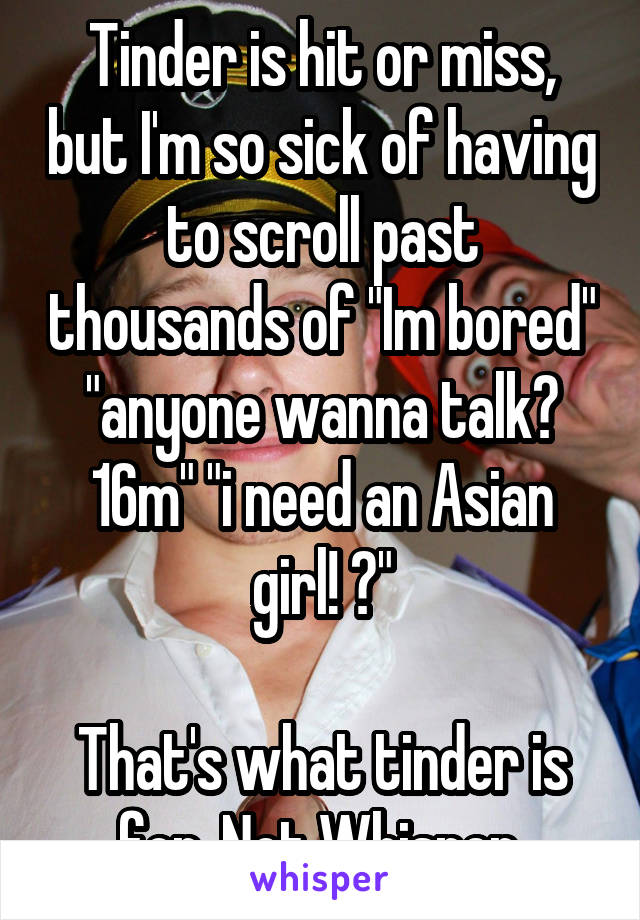 Tinder is hit or miss, but I'm so sick of having to scroll past thousands of "Im bored" "anyone wanna talk? 16m" "i need an Asian girl! 😫"

That's what tinder is for. Not Whisper.