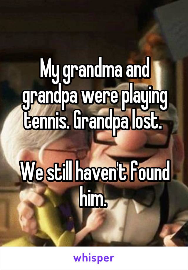 My grandma and grandpa were playing tennis. Grandpa lost. 

We still haven't found him. 