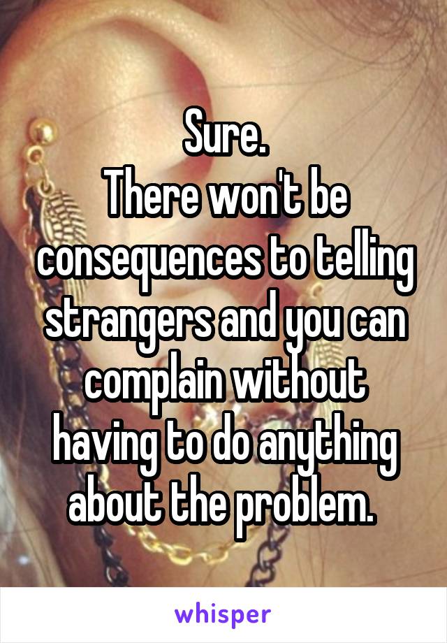 Sure.
There won't be consequences to telling strangers and you can complain without having to do anything about the problem. 