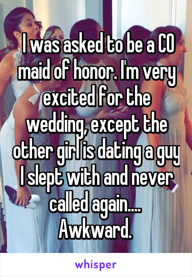  I was asked to be a CO maid of honor. I'm very excited for the wedding, except the other girl is dating a guy I slept with and never called again.... 
Awkward. 