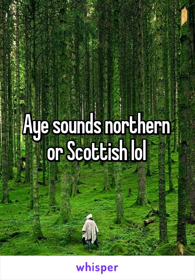 Aye sounds northern  or Scottish lol 