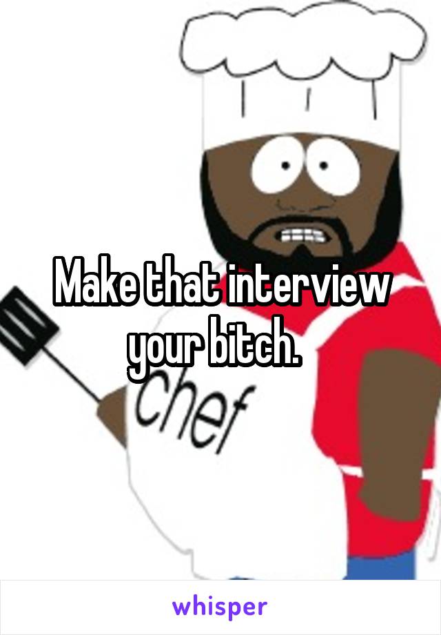 Make that interview your bitch.  