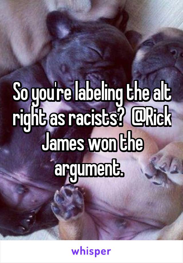 So you're labeling the alt right as racists?  @Rick James won the argument.  