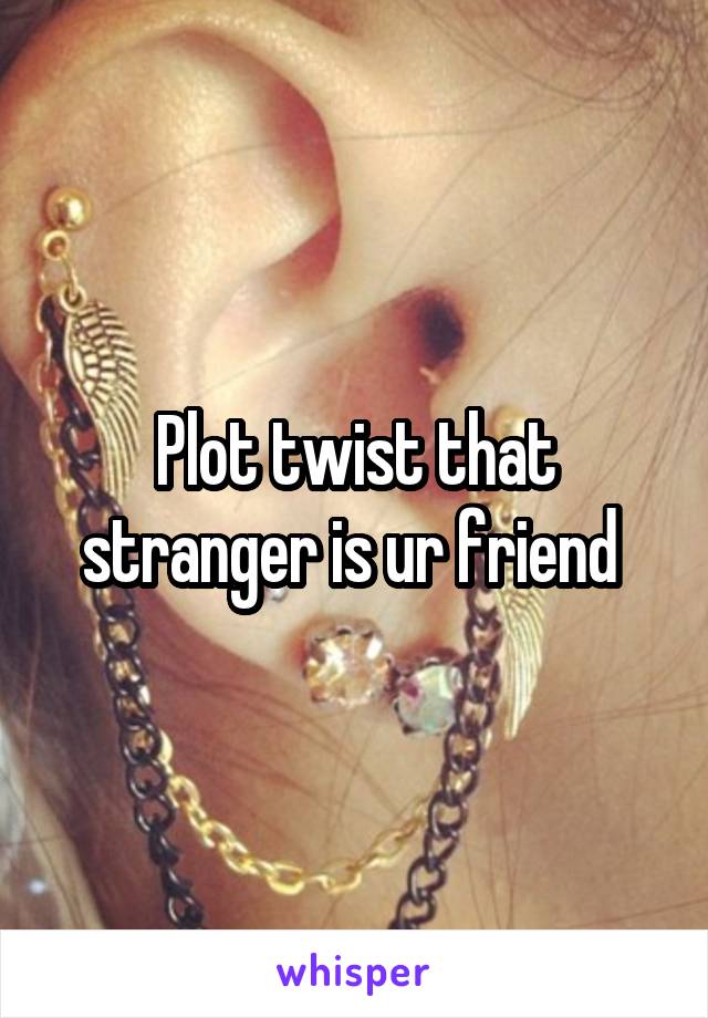 Plot twist that stranger is ur friend 