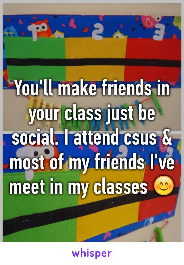 You'll make friends in your class just be social. I attend csus & most of my friends I've meet in my classes 😊