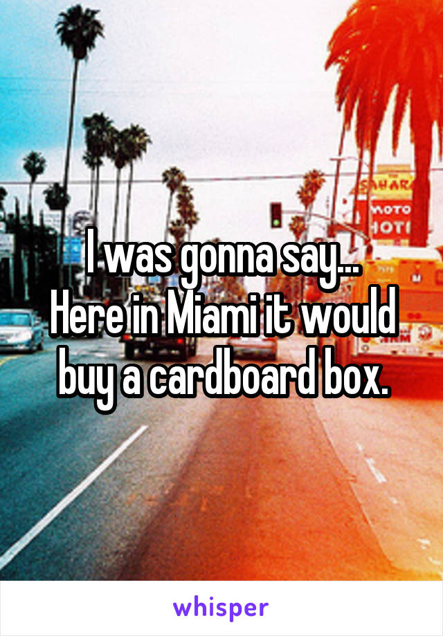 I was gonna say...
Here in Miami it would buy a cardboard box.