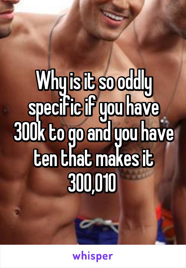 Why is it so oddly specific if you have 300k to go and you have ten that makes it 300,010 