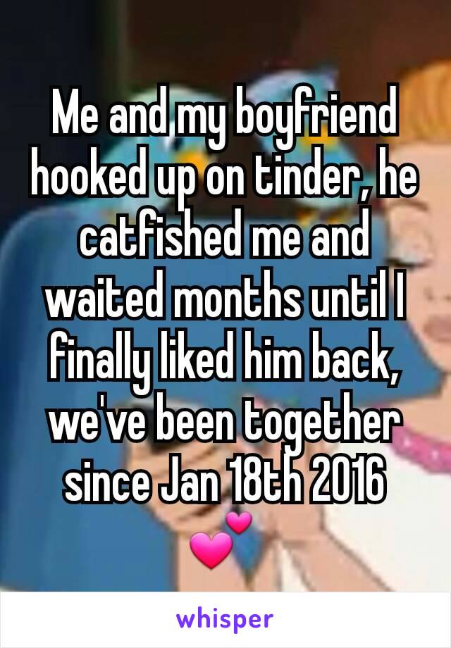 Me and my boyfriend hooked up on tinder, he catfished me and waited months until I finally liked him back, we've been together since Jan 18th 2016 💕 