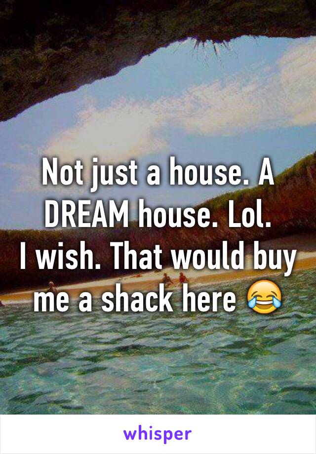 Not just a house. A DREAM house. Lol.
I wish. That would buy me a shack here 😂