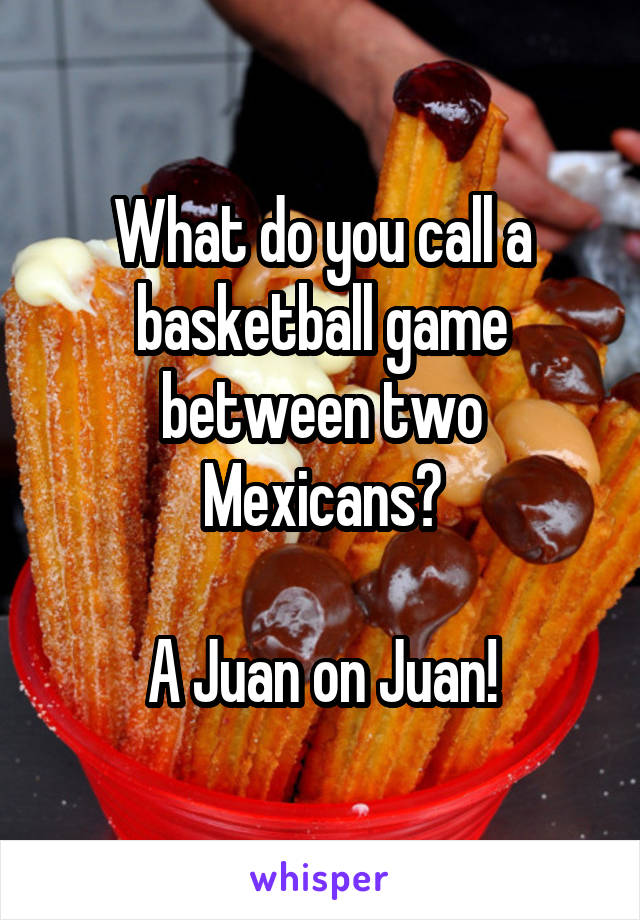What do you call a basketball game between two Mexicans?

A Juan on Juan!