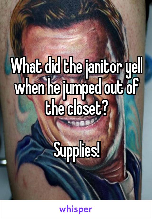 What did the janitor yell when he jumped out of the closet?

Supplies!