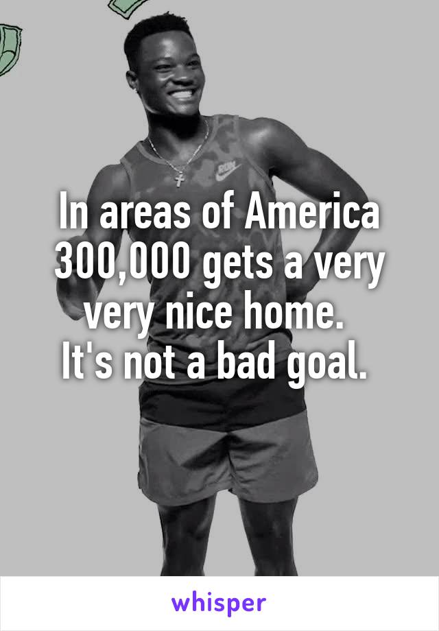 In areas of America 300,000 gets a very very nice home. 
It's not a bad goal. 
