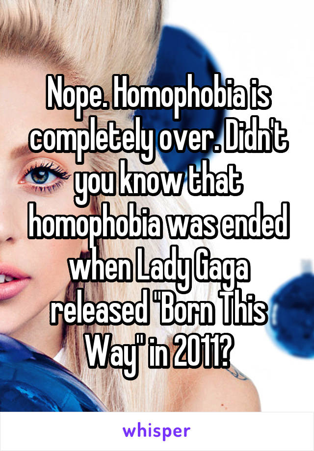 Nope. Homophobia is completely over. Didn't you know that homophobia was ended when Lady Gaga released "Born This Way" in 2011?