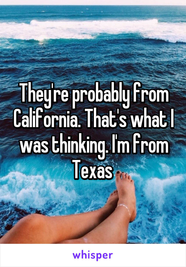 They're probably from California. That's what I was thinking. I'm from Texas 