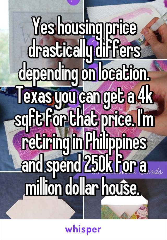 Yes housing price drastically differs depending on location. Texas you can get a 4k sqft for that price. I'm retiring in Philippines and spend 250k for a million dollar house. 
