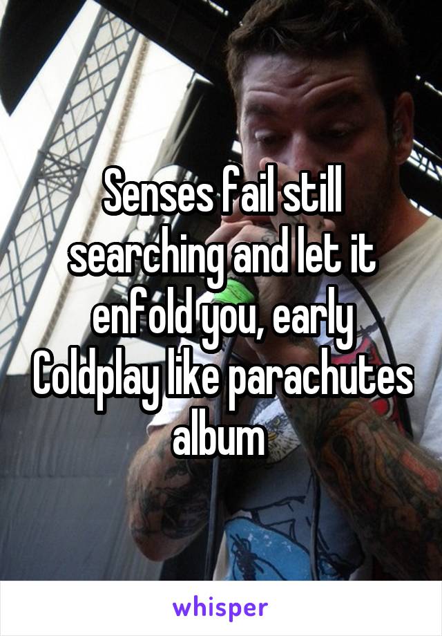 Senses fail still searching and let it enfold you, early Coldplay like parachutes album 