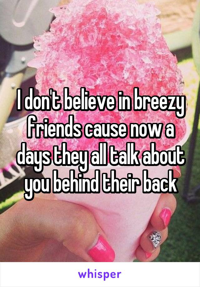 I don't believe in breezy friends cause now a days they all talk about you behind their back