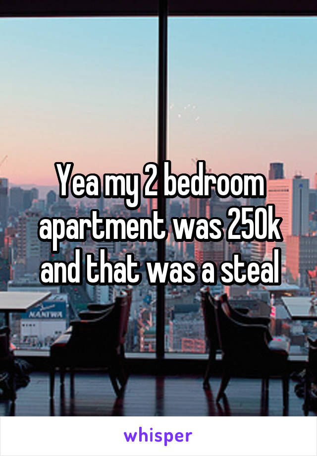 Yea my 2 bedroom apartment was 250k and that was a steal