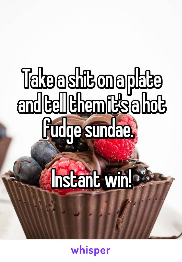 Take a shit on a plate and tell them it's a hot fudge sundae.  

Instant win!